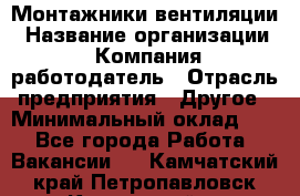 Монтажники вентиляции › Название организации ­ Компания-работодатель › Отрасль предприятия ­ Другое › Минимальный оклад ­ 1 - Все города Работа » Вакансии   . Камчатский край,Петропавловск-Камчатский г.